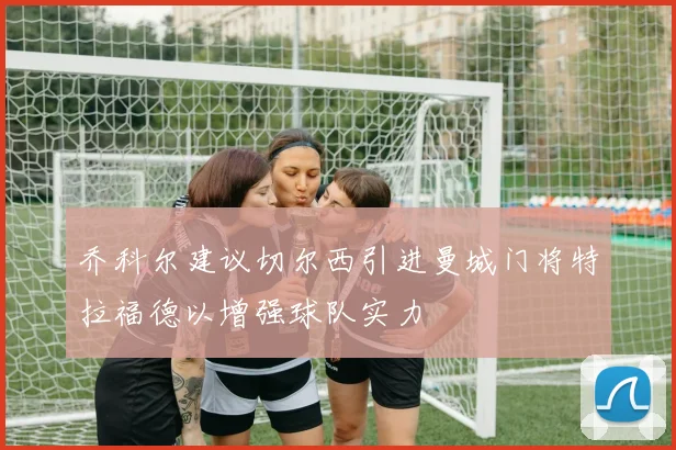 乔科尔建议切尔西引进曼城门将特拉福德以增强球队实力