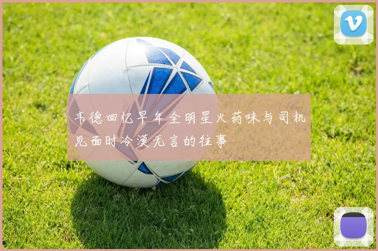 韦德回忆早年全明星火药味与司机见面时冷漠无言的往事