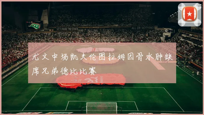 尤文中场凯夫伦图拉姆因骨水肿缺席兄弟德比比赛