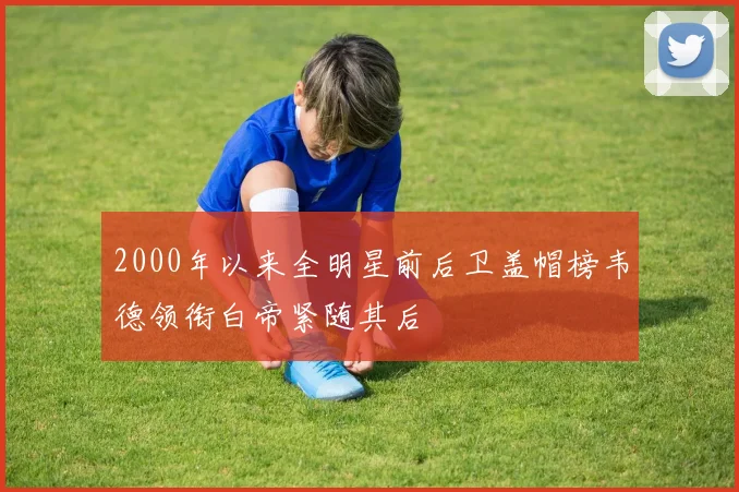 2000年以来全明星前后卫盖帽榜韦德领衔白帝紧随其后
