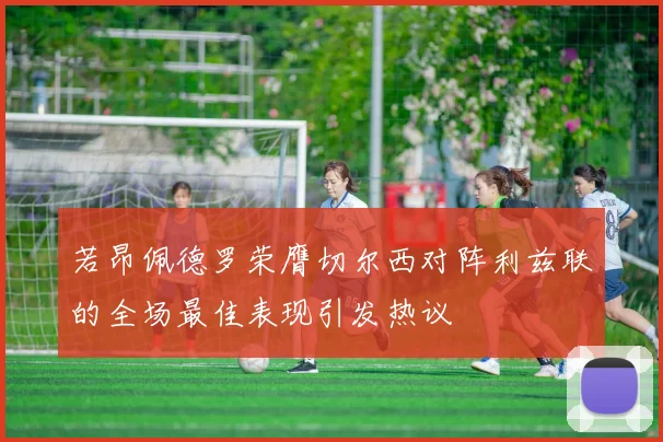 若昂佩德罗荣膺切尔西对阵利兹联的全场最佳表现引发热议
