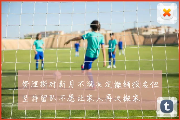 努涅斯对新月不满决定撤销报名但坚持留队不愿让家人再次搬家