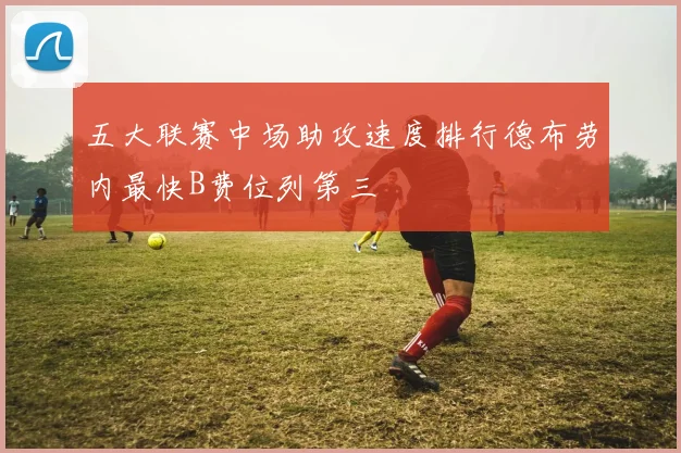 五大联赛中场助攻速度排行德布劳内最快B费位列第三
