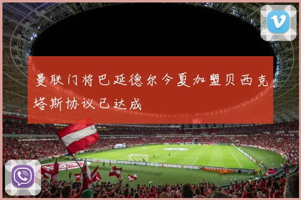 曼联门将巴延德尔今夏加盟贝西克塔斯协议已达成
