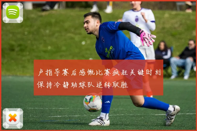 卢指导赛后感慨比赛疯狂关键时刻保持冷静助球队逆转取胜