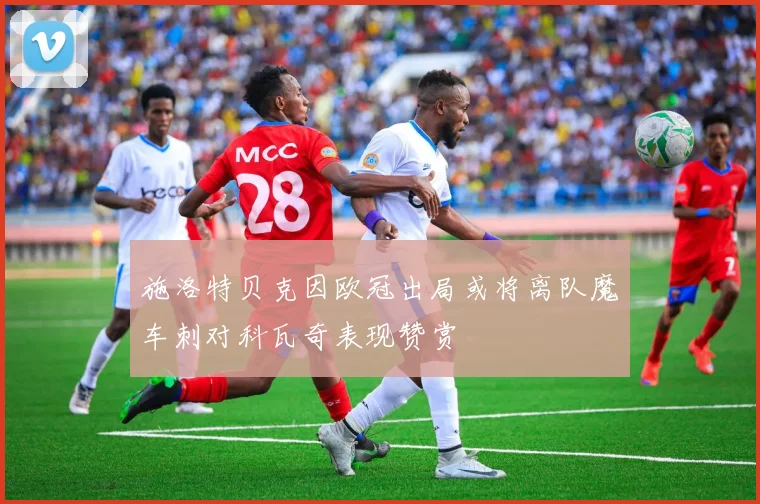 施洛特贝克因欧冠出局或将离队魔车刺对科瓦奇表现赞赏