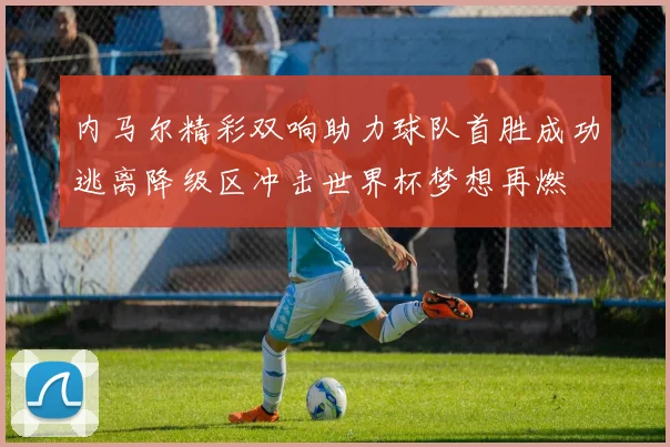 内马尔精彩双响助力球队首胜成功逃离降级区冲击世界杯梦想再燃