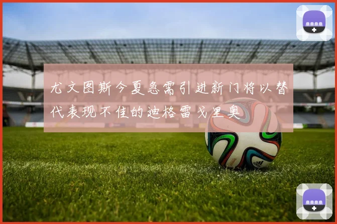 尤文图斯今夏急需引进新门将以替代表现不佳的迪格雷戈里奥