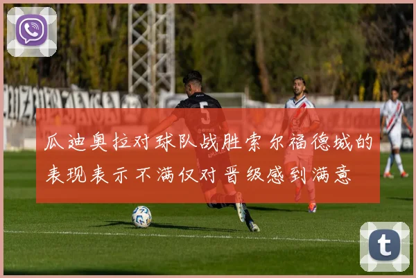 瓜迪奥拉对球队战胜索尔福德城的表现表示不满仅对晋级感到满意
