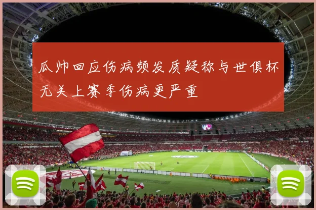 瓜帅回应伤病频发质疑称与世俱杯无关上赛季伤病更严重