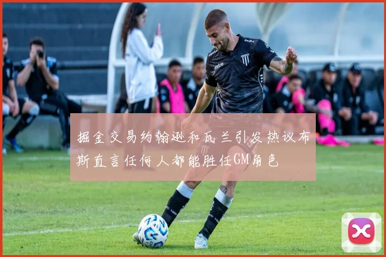 掘金交易约翰逊和瓦兰引发热议布斯直言任何人都能胜任GM角色