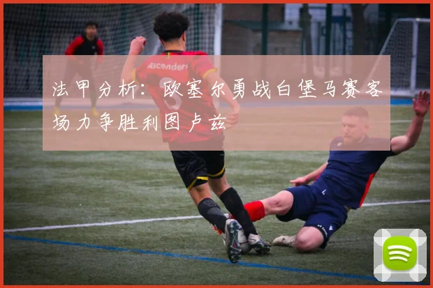 法甲分析：欧塞尔勇战白堡马赛客场力争胜利图卢兹