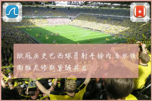 欧冠历史巴西球员射手榜内马尔领衔维尼修斯紧随其后