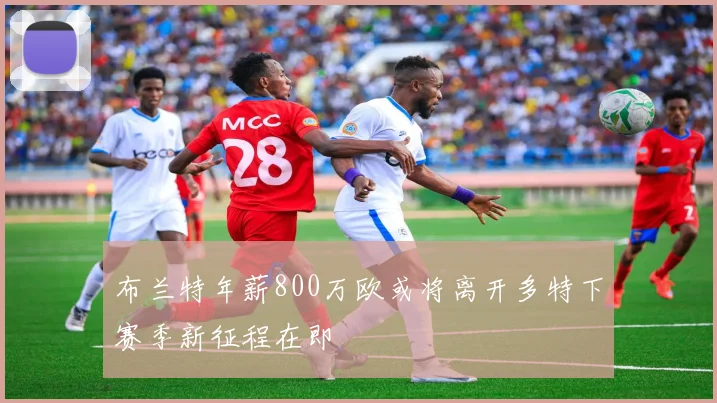 布兰特年薪800万欧或将离开多特下赛季新征程在即