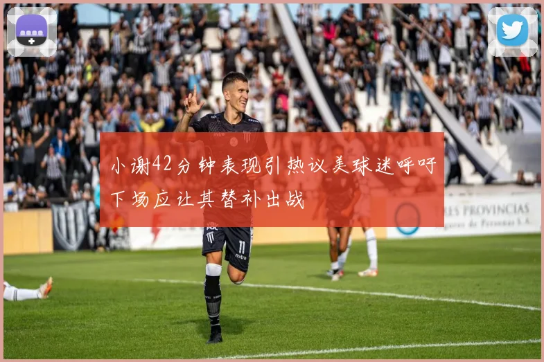 小谢42分钟表现引热议美球迷呼吁下场应让其替补出战