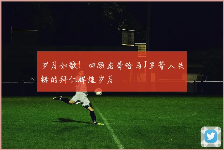 岁月如歌！回顾龙哥哈马J罗等人共铸的拜仁辉煌岁月