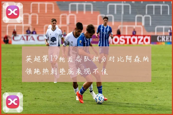 英超第19轮后各队积分对比阿森纳领跑热刺垫底表现不佳