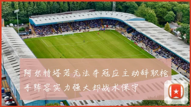 阿尔特塔若无法夺冠应主动辞职枪手阵容实力强大却战术保守
