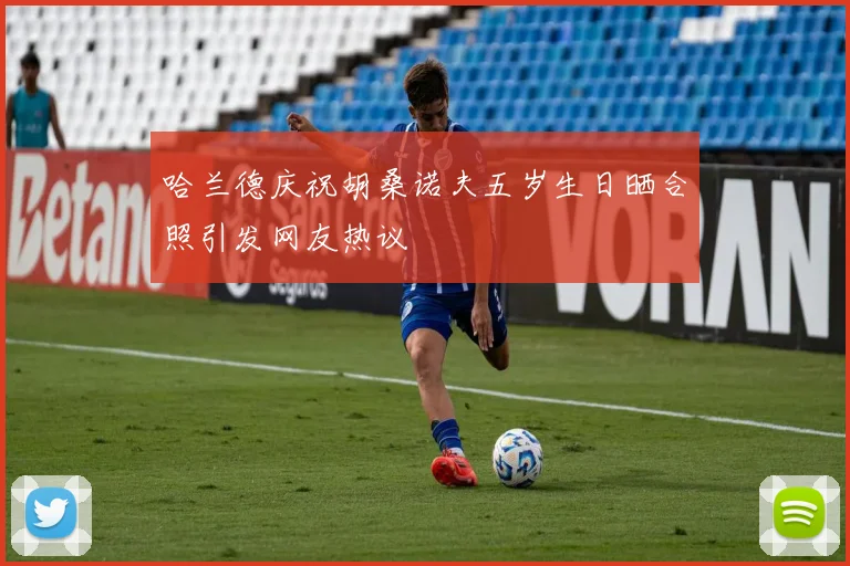 哈兰德庆祝胡桑诺夫五岁生日晒合照引发网友热议