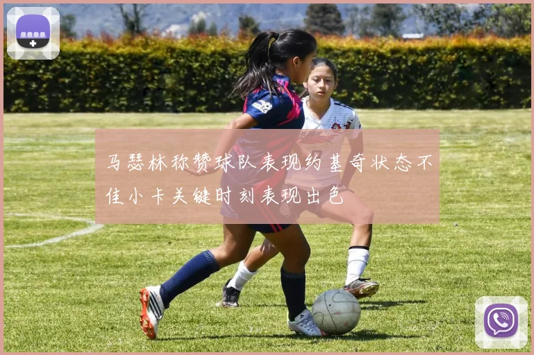 马瑟林称赞球队表现约基奇状态不佳小卡关键时刻表现出色