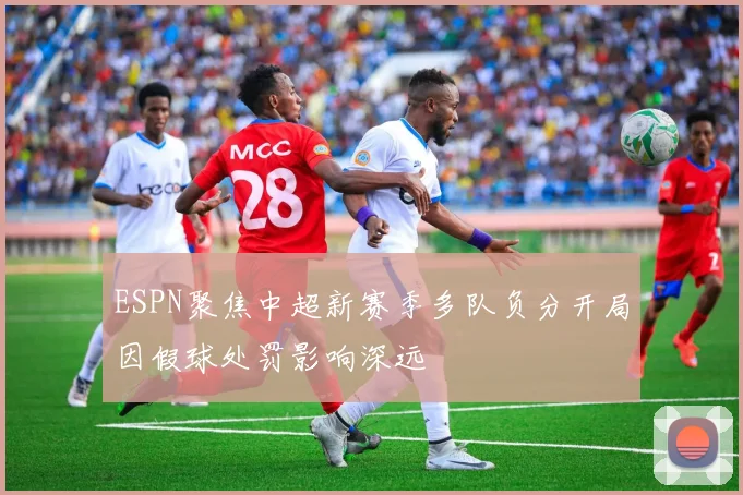 ESPN聚焦中超新赛季多队负分开局因假球处罚影响深远