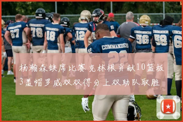 杨瀚森缺席比赛克林根贡献10篮板3盖帽罗威双双得分上双助队取胜