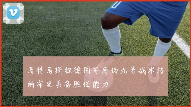 马特乌斯称德国可用伪九号战术格纳布里具备胜任能力