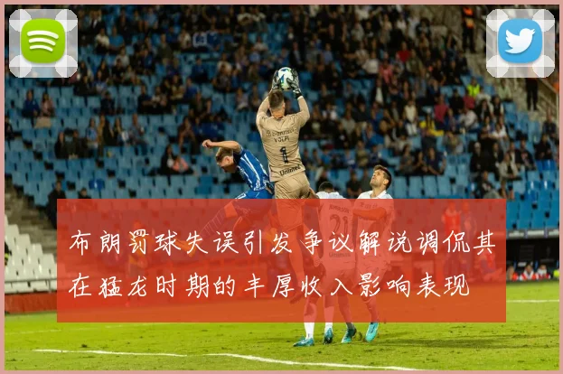 布朗罚球失误引发争议解说调侃其在猛龙时期的丰厚收入影响表现