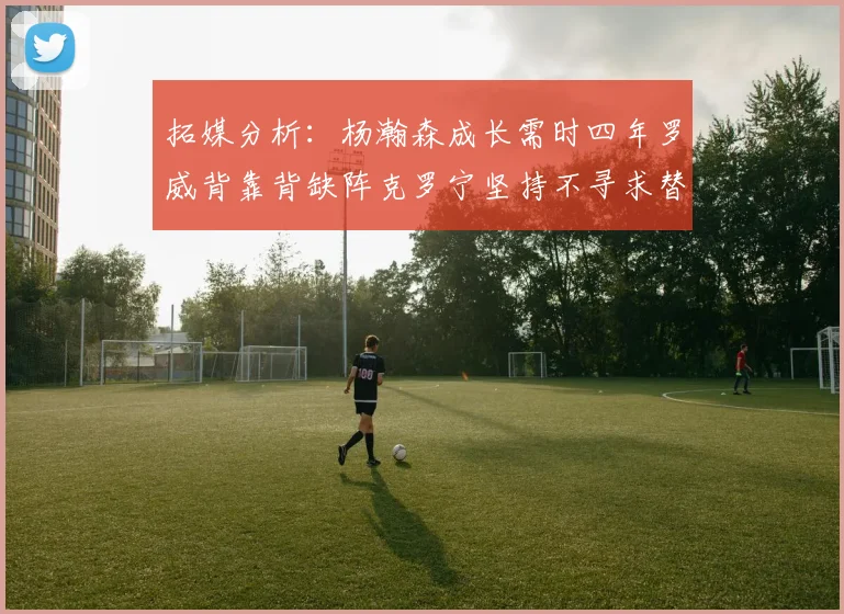 拓媒分析：杨瀚森成长需时四年罗威背靠背缺阵克罗宁坚持不寻求替补中锋
