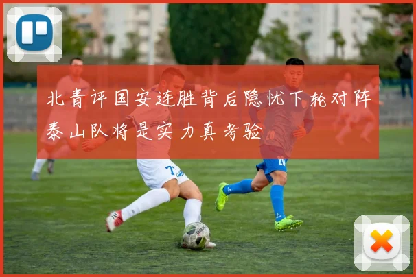 北青评国安连胜背后隐忧下轮对阵泰山队将是实力真考验