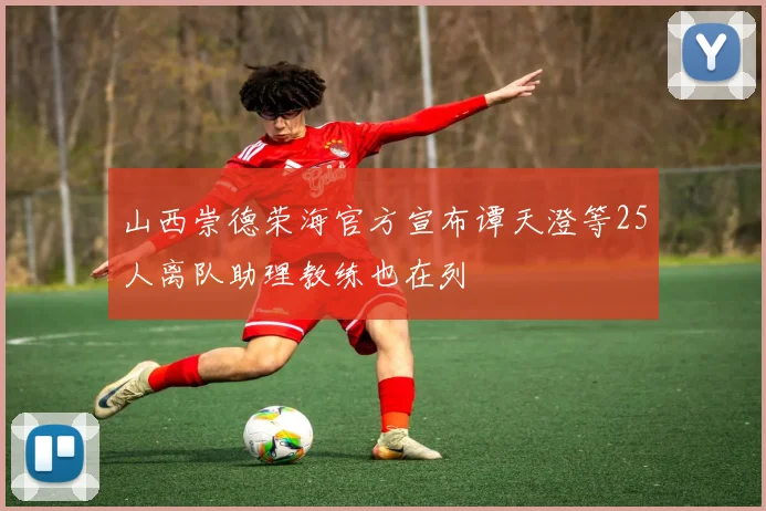 山西崇德荣海官方宣布谭天澄等25人离队助理教练也在列