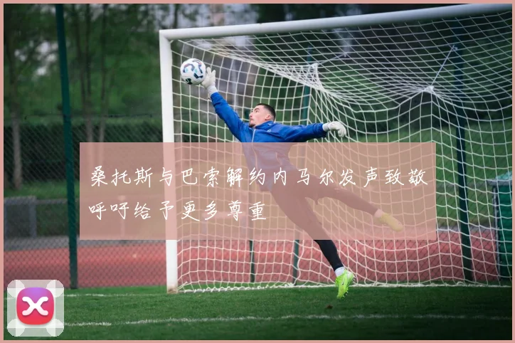 桑托斯与巴索解约内马尔发声致敬呼吁给予更多尊重