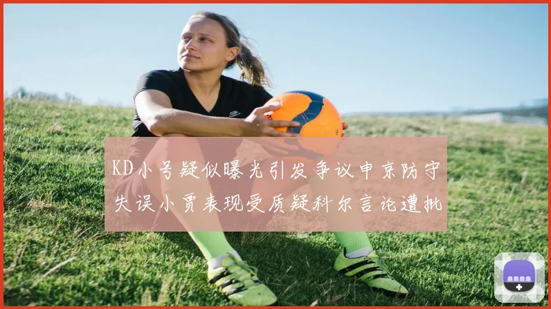 KD小号疑似曝光引发争议申京防守失误小贾表现受质疑科尔言论遭批评